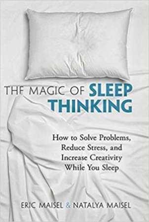 The Magic Of Sleep Thinking: How To Solve Problems, Reduce Stress And Increase Creativity While You Sleep by Eric Maisel