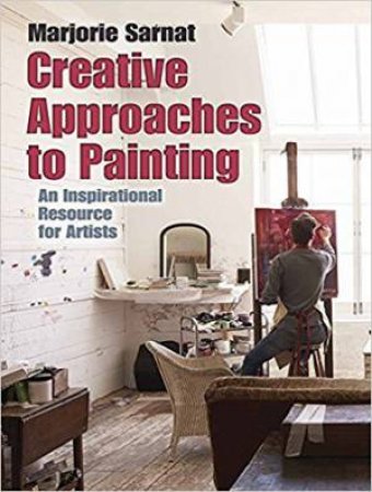 Creative Approaches To Painting: An Inspirational Resource For Artists by Marjorie Sarnat