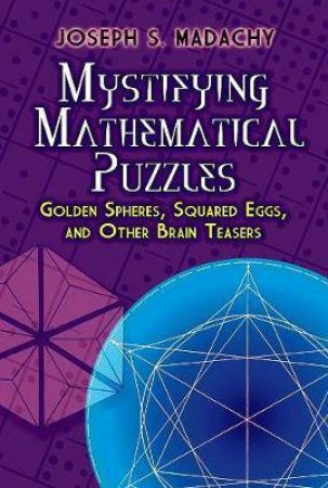 Mystifying Mathematical Puzzles: Golden Spheres, Squared Eggs And Other Brain Teasers by Joseph S. Madachy