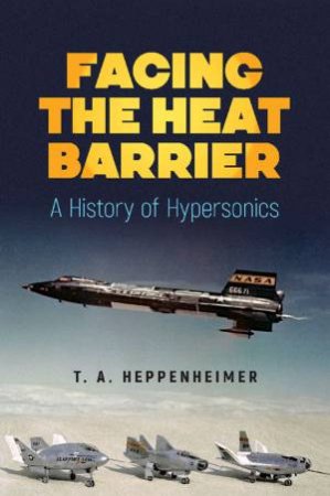 Facing The Heat Barrier: A History Of Hypersonics by T. A. Heppenheimer