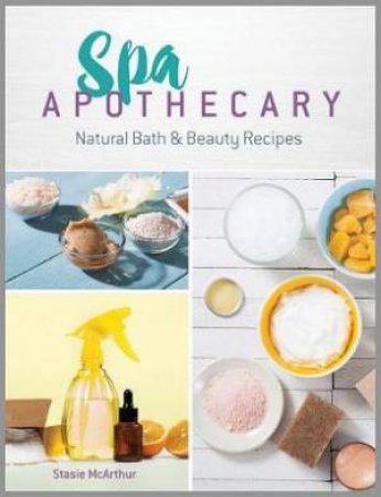 Spa Apothecary: Natural Bath And Beauty Recipes by Stasie McArthur