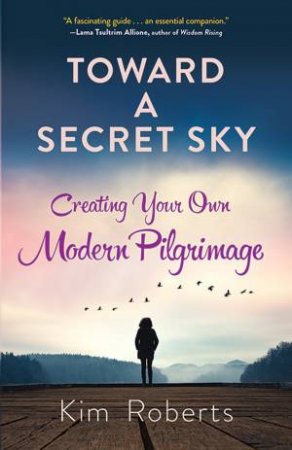 Toward A Secret Sky: Inventing Your Own Modern Pilgrimage by Kim Roberts