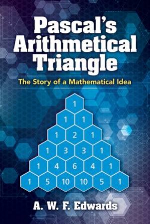 Pascal's Arithmetical Triangle: The Story Of A Mathematical Idea by A. W. F. Edwards