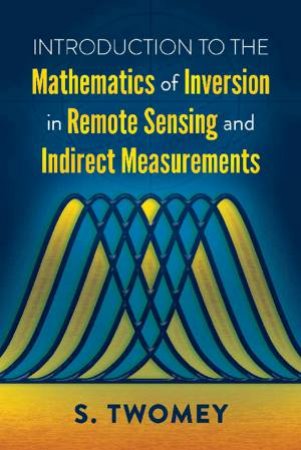 Introduction To The Mathematics Of Inversion In Remote Sensing And Indirect Measurements by S Twomey