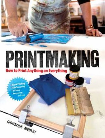 Printmaking: How To Print Anything On Everything by Christine Medley