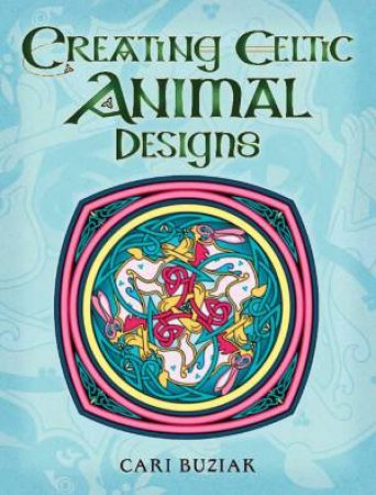 Creating Celtic Animal Designs: A Fresh Approach To Traditional Design by Cari Buziak