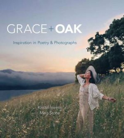 Grace + Oak: Inspiration In Poetry And Photographs by Kristin Helms & Meg Stone