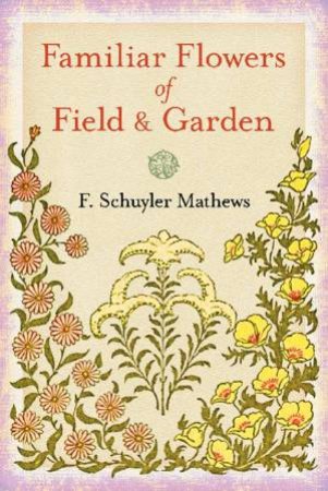 Familiar Flowers Of Field And Garden by F. Schuyler Mathews