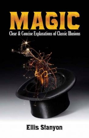 Magic: Clear And Concise Explanations Of Classic Illusions by Ellis Stanyon