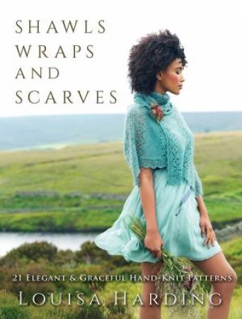 Shawls, Wraps And Scarves: 21 Elegant And Graceful Hand-Knit Patterns by Louisa Harding