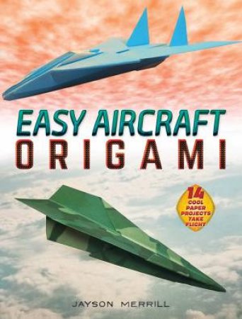 Easy Aircraft Origami: 14 Cool Paper Projects Take Flight by Jayson Merrill