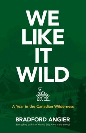 We Like It Wild: A Year In The Canadian Wilderness by Bradford Angier