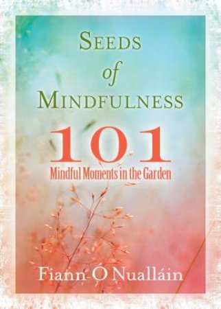 Seeds Of Mindfulness: 101 Mindful Moments In The Garden by Fiann O'nuallain