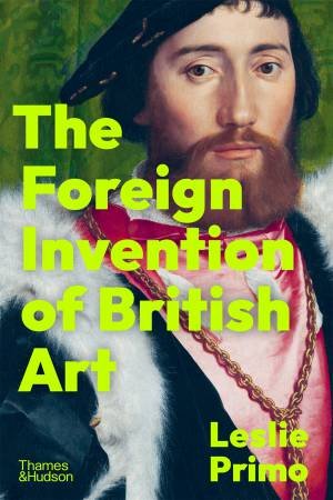 The Foreign Invention of British Art by Leslie Primo