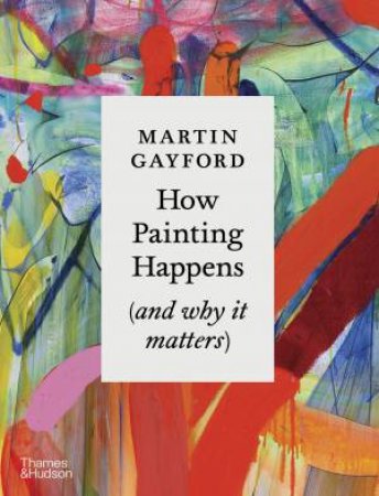 How Painting Happens (and Why it Matters) by Martin Gayford