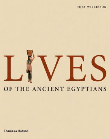 Lives of the Ancient Egyptians: Pharaohs, Queens,Courtiers etc. by Toby Wilkinson