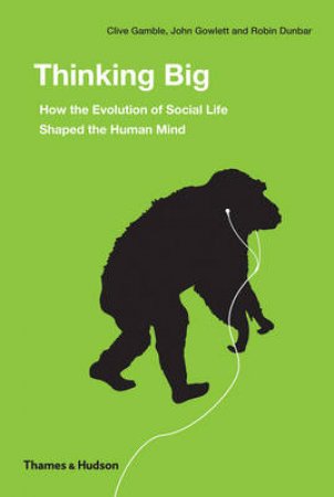 Thinking Big: How the Evolution of Social Life Shaped Human Mind by Robin Dunbar & Clive Gamble & John Gowlett