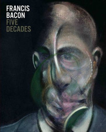 Francis Bacon: Five Decades by Anthony Bond