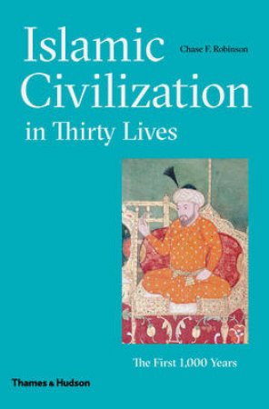 Islamic Civilization in Thirty Lives by Chase Robinson