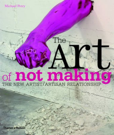 Art of Not Making: The New Artist/Artisan Relationship by Michael Petry