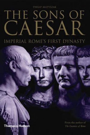 Sons Of Caesar: Imperial Rome's First Dynasty by Matyszak Philip