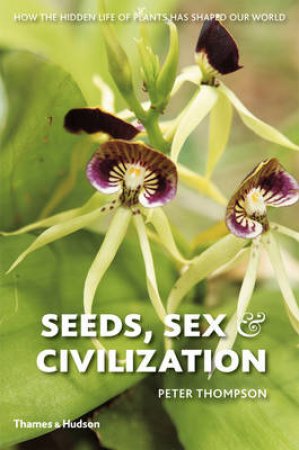 Seeds, Sex and Civilization: Hidden Life of Plants Shaped Our Wor by Peter Thompson