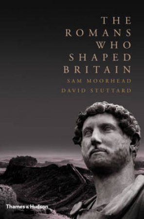 Romans who Shaped Britain by Sam Moorhead