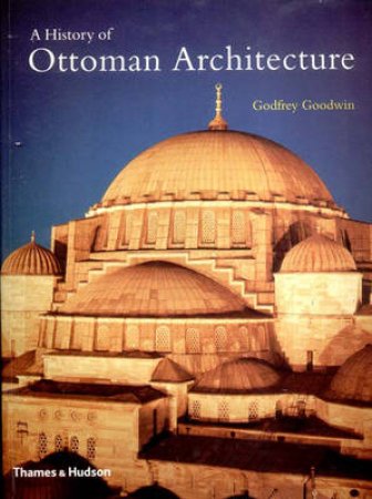 The History Of Ottoman Architecture by Godfrey Goodwin