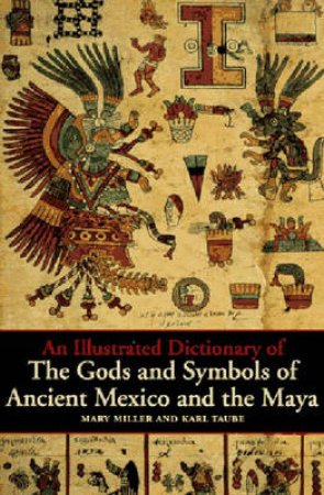 Illustrated Dictionary Of The Gods & Symbols Of Ancient Mexico & Maya by M Miller & K Taube