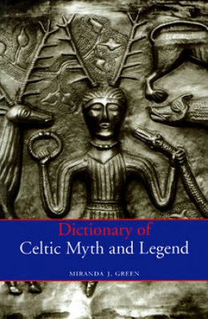 Dictionary Of Celtic Myth & Legend by Miranda Green