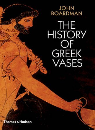 History of Greek Vases: Painters, Potters and Pictures by John Boardman