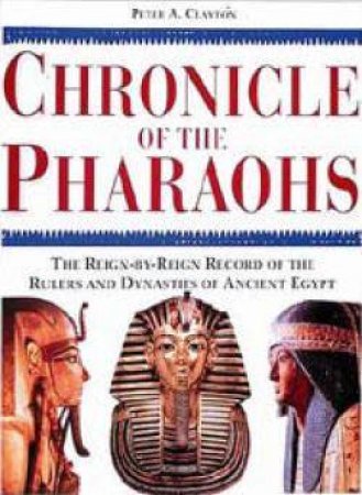 Chronicle Of The Pharaohs: The Reign-By-Reign Records Of The Rulers And Dynasties Of Ancient Egypt by Peter A Clayton