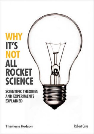 Why It's Not All Rocket Science:Scientific Theories and Experiments   Explained by Robert Cave