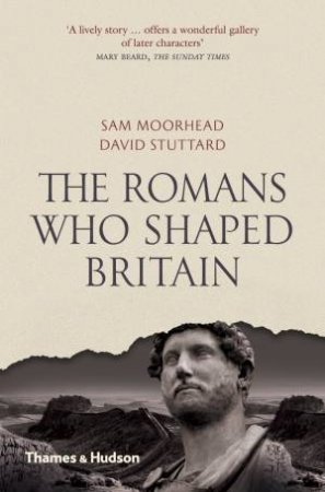 Romans Who Shaped Britiain by Sam Moorhead