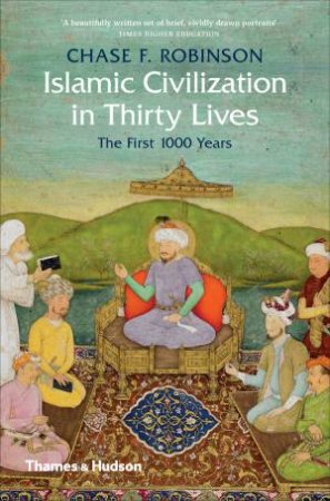 Islamic Civilisation In Thirty Lives: The First 1000 Years by Chase Robinson