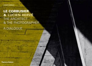 Le Corbusier and Lucien Herve: Architect and Photographer-ADialog by Quentin Bajac