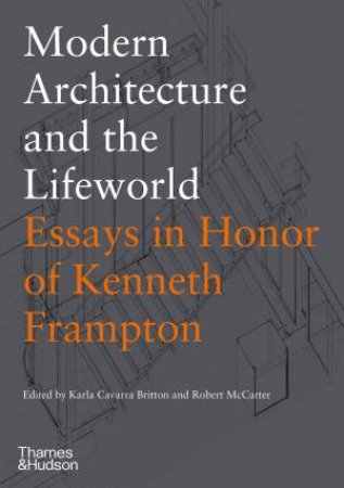 Modern Architecture And The Lifeworld: Essays In Honor Of Kenneth Frampton by Karla Cavarra Britton & Robert McCarter