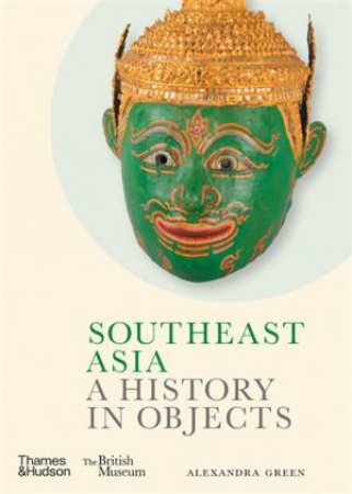 Southeast Asia: A History in Objects (British Museum) by Alexandra Green