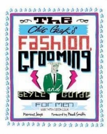 Chic Geek's Fashion, Grooming and Style Guide for Men by Marcus Jaye