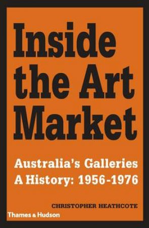 Inside the Art Market: Australia's Galleries 1956-1976 by Dr Christopher Heathcote