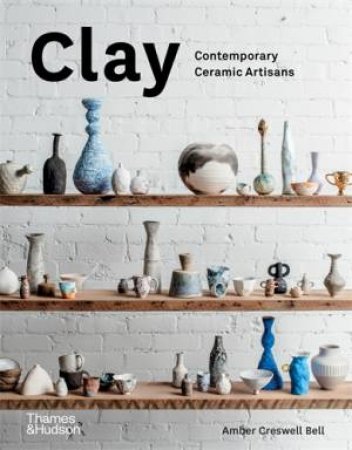 Clay: Contemporary Ceramic Artisans by Amber Creswell Bell