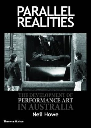 Parallel Realities: The Development Of Performance Art In Australia by Neil Howe