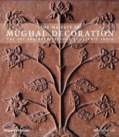 Majesty of Mughal Decoration: Art and Architecture of MuslimIndia by George Michell