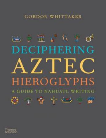 Deciphering Aztec Hieroglyphs by Gordon Whittaker