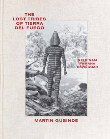 The Lost Tribes of Tierra del Fuego: Selk'nam, Yamana, Kawesqar by Martin Gusinde