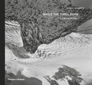 While The Fires Burn: A Glacier Odyssey by Daniel Schwartz