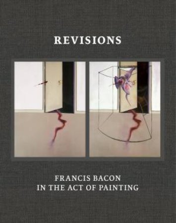 Revisions: Francis Bacon in the Act of Painting by Hatje Cantz