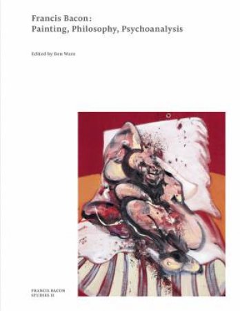 Francis Bacon: Painting, Philosophy, Psychoanalysis by Ben Ware & The Estate of Francis Bacon