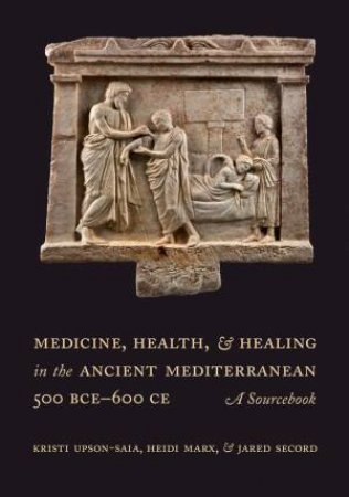 Medicine, Health, and Healing in the Ancient Mediterranean (500 BCE–600 CE) by Kristi Upson-Saia & Heidi Marx & Jared Secord