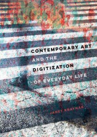 Contemporary Art And The Digitization Of Everyday Life by Janet Kraynak